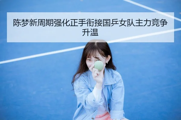 陈梦新周期强化正手衔接国乒女队主力竞争升温